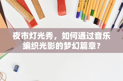 夜市灯光秀，如何通过音乐编织光影的梦幻篇章？