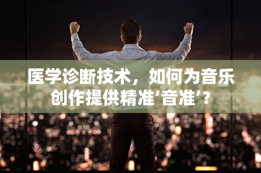 医学诊断技术，如何为音乐创作提供精准‘音准’？
