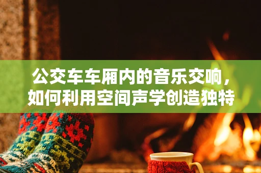 公交车车厢内的音乐交响，如何利用空间声学创造独特听觉体验？