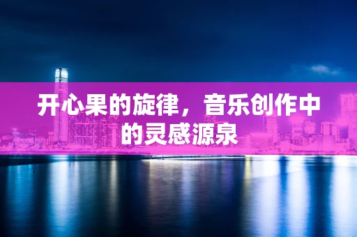 开心果的旋律，音乐创作中的灵感源泉