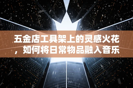 五金店工具架上的灵感火花，如何将日常物品融入音乐创作？