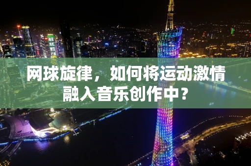 网球旋律，如何将运动激情融入音乐创作中？
