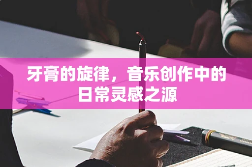 牙膏的旋律，音乐创作中的日常灵感之源