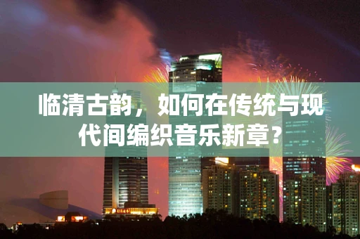 临清古韵，如何在传统与现代间编织音乐新章？