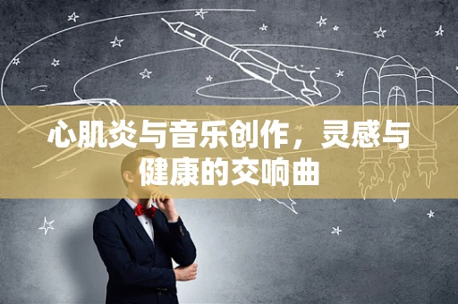 心肌炎与音乐创作，灵感与健康的交响曲