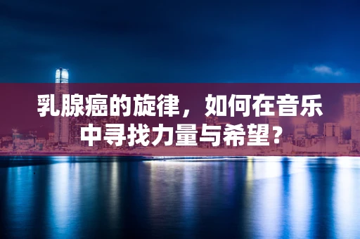 乳腺癌的旋律，如何在音乐中寻找力量与希望？