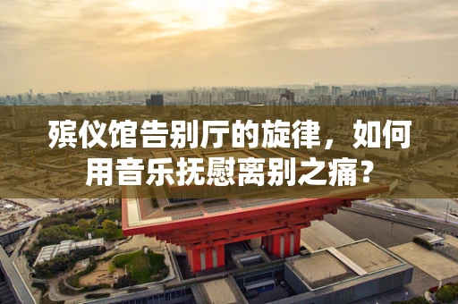 殡仪馆告别厅的旋律，如何用音乐抚慰离别之痛？