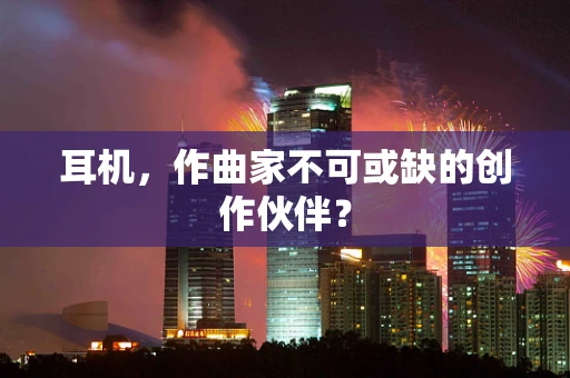耳机，作曲家不可或缺的创作伙伴？