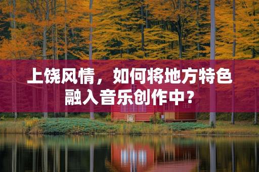 上饶风情，如何将地方特色融入音乐创作中？