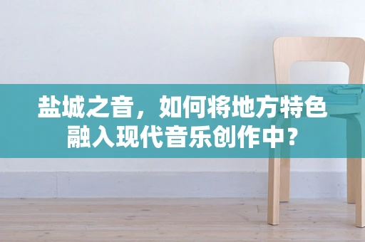 盐城之音，如何将地方特色融入现代音乐创作中？