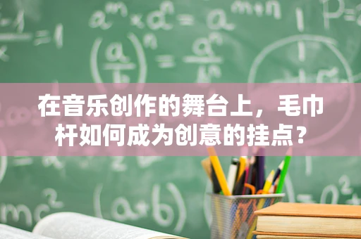 在音乐创作的舞台上，毛巾杆如何成为创意的挂点？