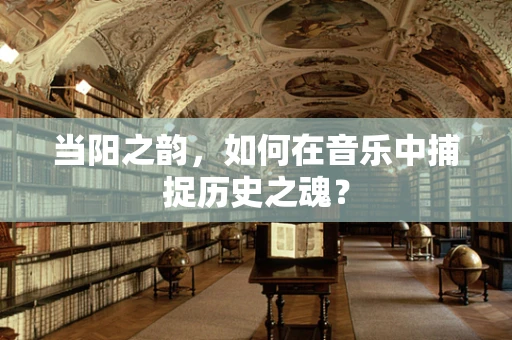 当阳之韵，如何在音乐中捕捉历史之魂？