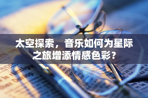 太空探索，音乐如何为星际之旅增添情感色彩？