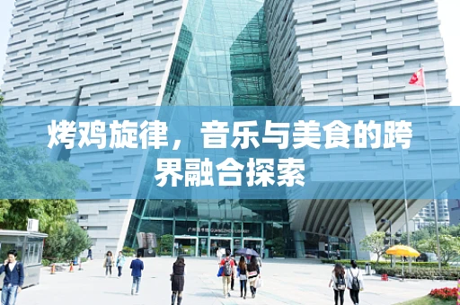 烤鸡旋律，音乐与美食的跨界融合探索