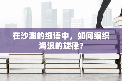 在沙滩的细语中，如何编织海浪的旋律？
