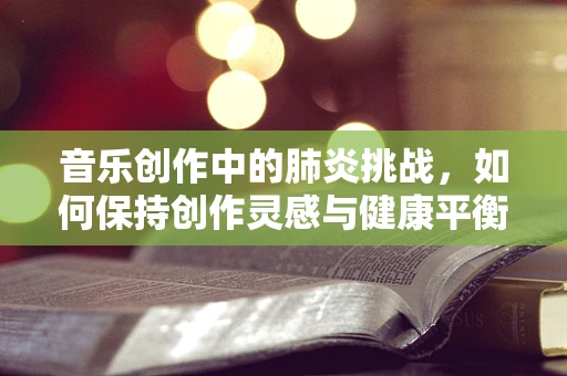 音乐创作中的肺炎挑战，如何保持创作灵感与健康平衡？