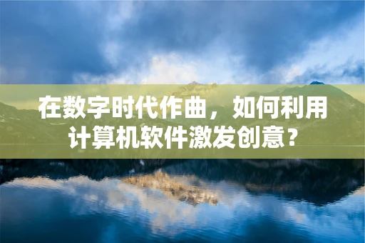 在数字时代作曲，如何利用计算机软件激发创意？