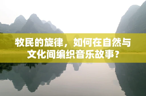 牧民的旋律，如何在自然与文化间编织音乐故事？