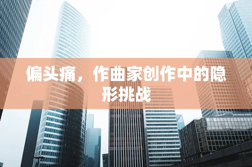 偏头痛，作曲家创作中的隐形挑战
