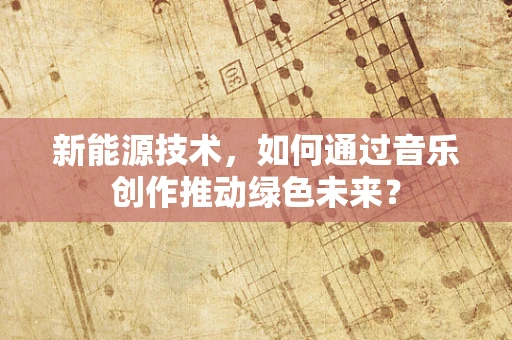 新能源技术，如何通过音乐创作推动绿色未来？