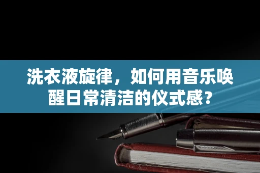 洗衣液旋律，如何用音乐唤醒日常清洁的仪式感？