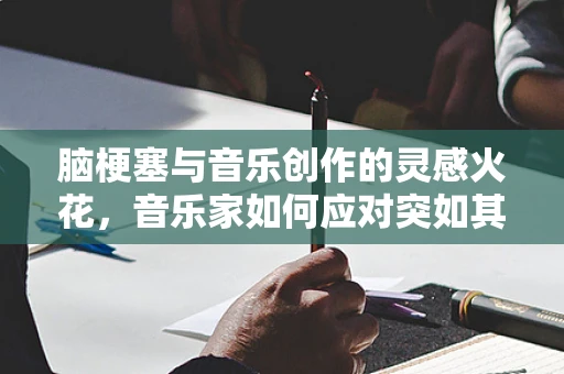脑梗塞与音乐创作的灵感火花，音乐家如何应对突如其来的创作障碍？