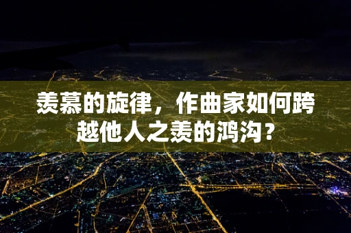 羡慕的旋律，作曲家如何跨越他人之羡的鸿沟？