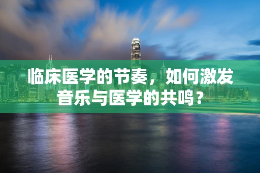 临床医学的节奏，如何激发音乐与医学的共鸣？