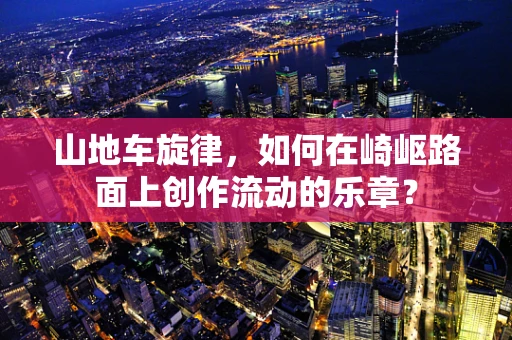 山地车旋律，如何在崎岖路面上创作流动的乐章？