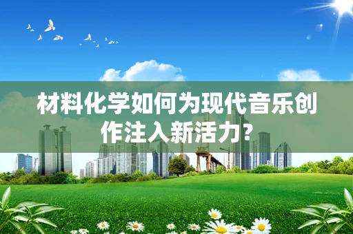 材料化学如何为现代音乐创作注入新活力？