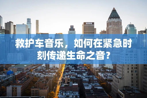 救护车音乐，如何在紧急时刻传递生命之音？