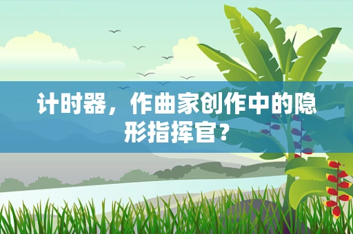 计时器，作曲家创作中的隐形指挥官？