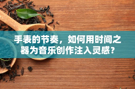 手表的节奏，如何用时间之器为音乐创作注入灵感？