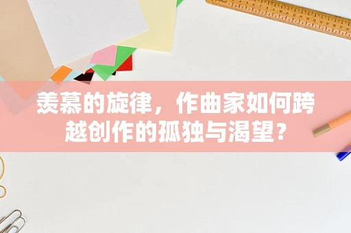 羡慕的旋律，作曲家如何跨越创作的孤独与渴望？