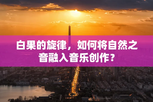白果的旋律，如何将自然之音融入音乐创作？