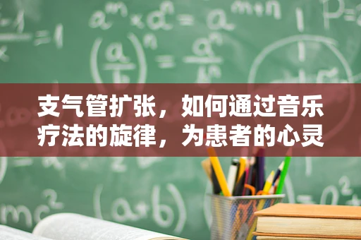 支气管扩张，如何通过音乐疗法的旋律，为患者的心灵打开一扇窗？