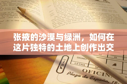 张掖的沙漠与绿洲，如何在这片独特的土地上创作出交响的和谐？