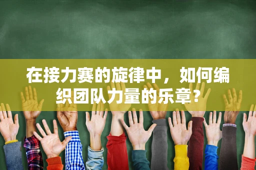 在接力赛的旋律中，如何编织团队力量的乐章？