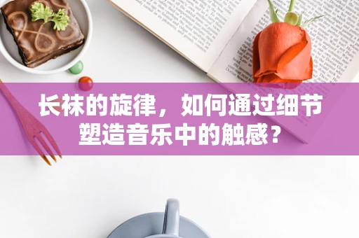 长袜的旋律，如何通过细节塑造音乐中的触感？