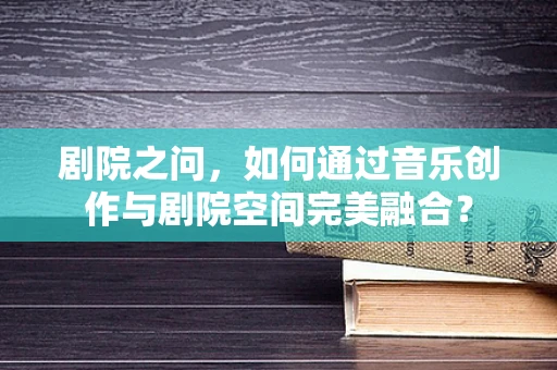 剧院之问，如何通过音乐创作与剧院空间完美融合？
