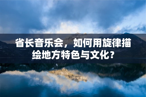 省长音乐会，如何用旋律描绘地方特色与文化？