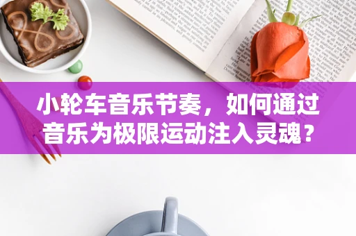 小轮车音乐节奏，如何通过音乐为极限运动注入灵魂？