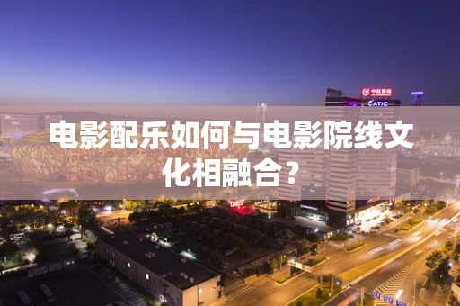 电影配乐如何与电影院线文化相融合？