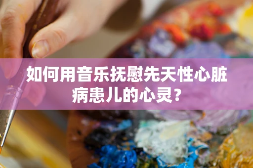 如何用音乐抚慰先天性心脏病患儿的心灵？
