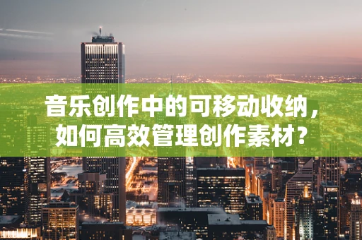 音乐创作中的可移动收纳，如何高效管理创作素材？