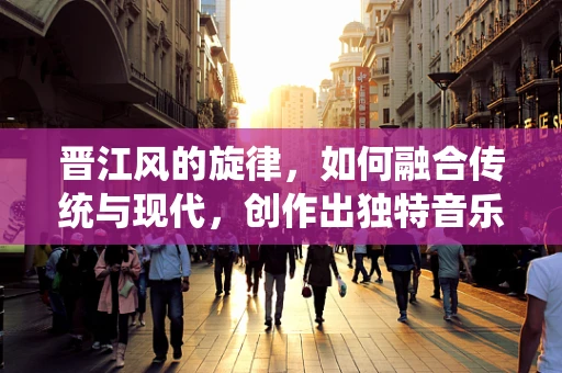 晋江风的旋律，如何融合传统与现代，创作出独特音乐风格？
