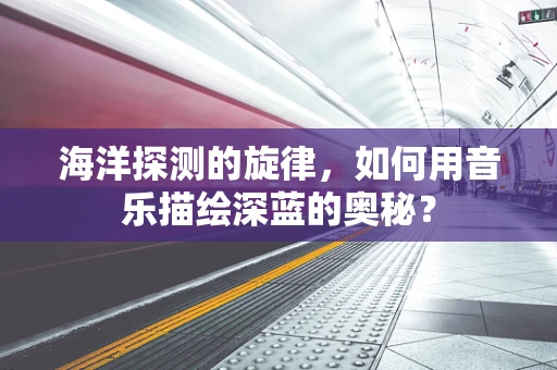 海洋探测的旋律，如何用音乐描绘深蓝的奥秘？