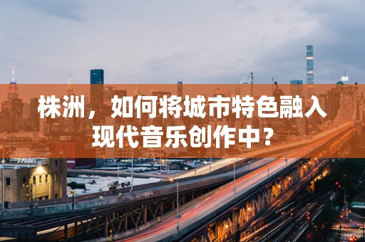 株洲，如何将城市特色融入现代音乐创作中？