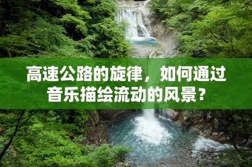 高速公路的旋律，如何通过音乐描绘流动的风景？