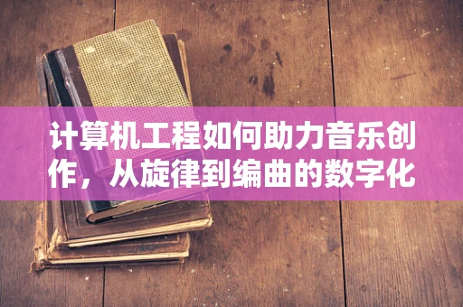 计算机工程如何助力音乐创作，从旋律到编曲的数字化革新？